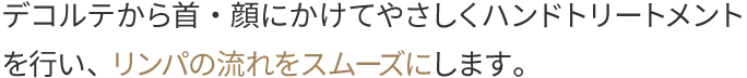 デコルテから首・顔にかけてやさしくハンドトリートメントを行い、リンパの流れをスムーズにします。