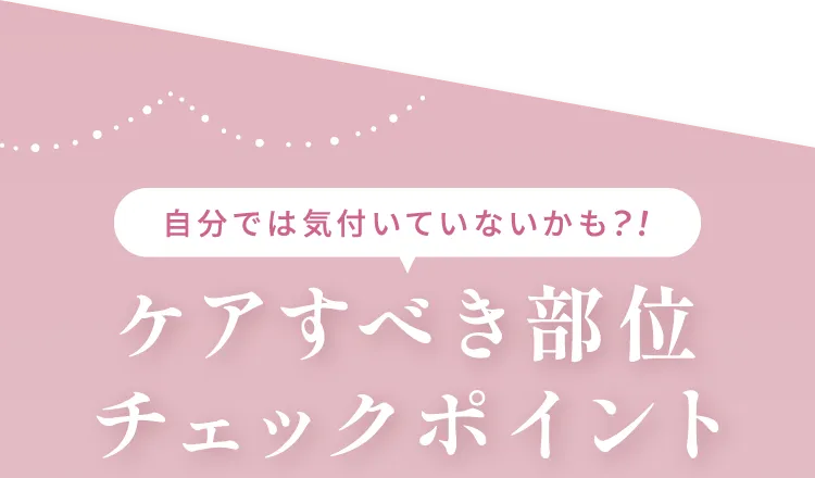 自分では気付いていないかも！？ケアすべき部位チェックポイント