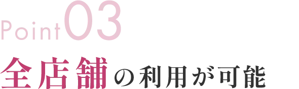 Point03 全店舗の利用が可能