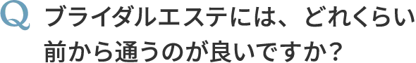 Q, ブライダルエステには、どれくらい前から通うのが良いですか？