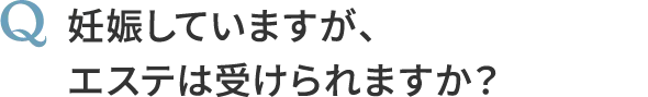 Q, 妊娠していますが、エステは受けられますか？