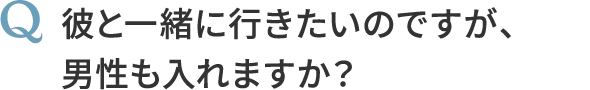 Q, 彼と一緒に行きたいのですが、男性も入れますか？