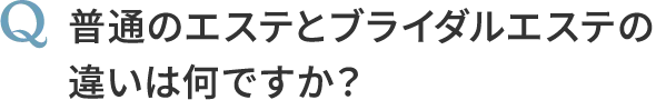 Q, 普通のエステとブライダルエステの違いは何ですか？