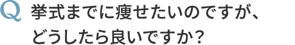 Q, 挙式までに痩せたいのですが、どうしたら良いですか？