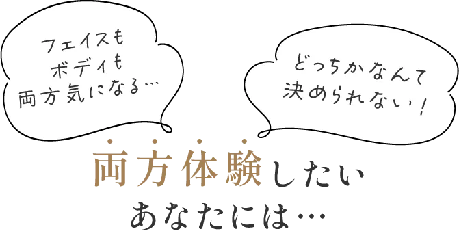 「フェイスもボディも両方気になる」「どっちかなんて決められない！」
                両方体験したいあなたには！