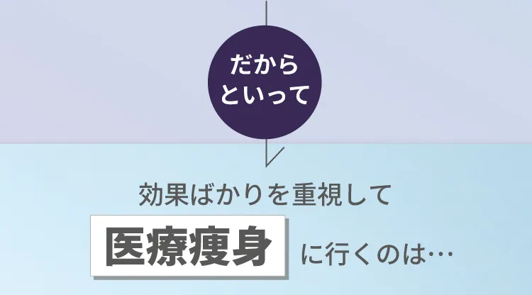 だからといって 効果ばかりを重視して医療痩身に行くのは・・・
        痛そう お金がかかる（ウワサによると100万円超えらしい・・・） 副作用も心配