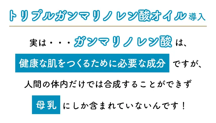 実は…ガンマリノレン酸は、健康な肌をつくるために必要な成分ですが、人間の体内だけでは合成することができず母乳にしか含まれていないんです！