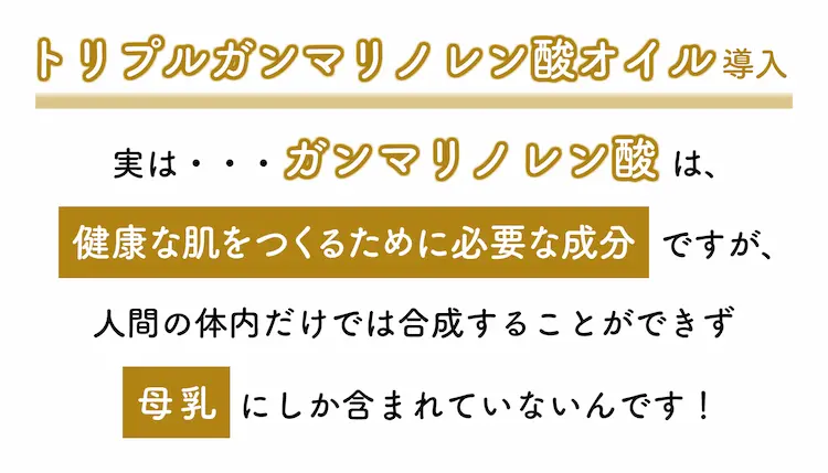 実は、ガンマリノレン酸は健康な肌をつくるために必要な成分ですが、人間の体内だけでは合成することができず母乳にしか含まれていないんです！